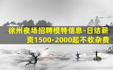 徐州夜场招聘模特信息-日结薪资1500-2000起不收杂费